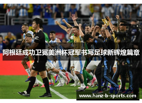 阿根廷成功卫冕美洲杯冠军书写足球新辉煌篇章