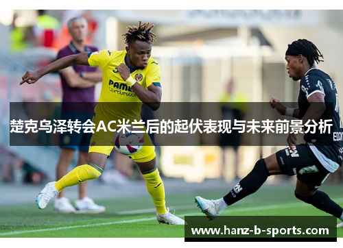 楚克乌泽转会AC米兰后的起伏表现与未来前景分析