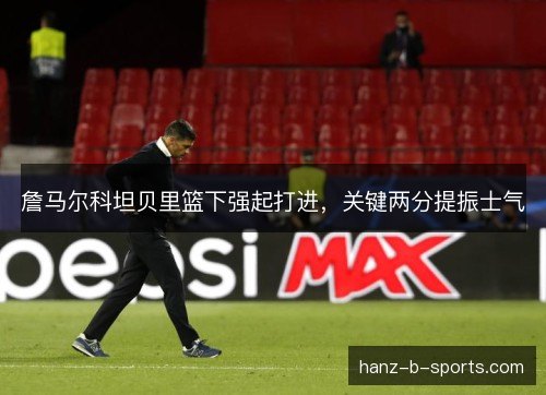 詹马尔科坦贝里篮下强起打进，关键两分提振士气