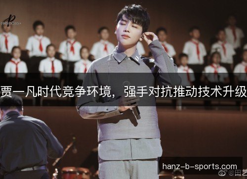 贾一凡时代竞争环境,强手对抗推动技术升级 贾一凡时代竞争环境,强手对抗推动技术升级
